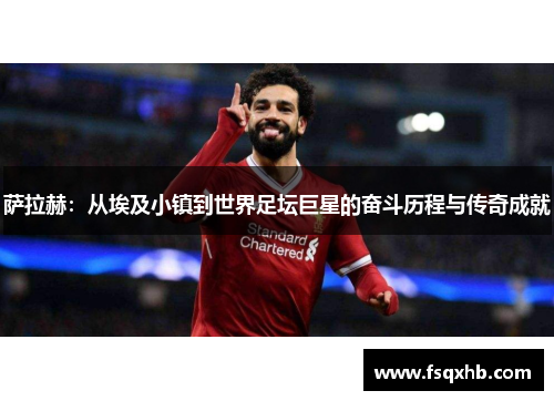 萨拉赫：从埃及小镇到世界足坛巨星的奋斗历程与传奇成就