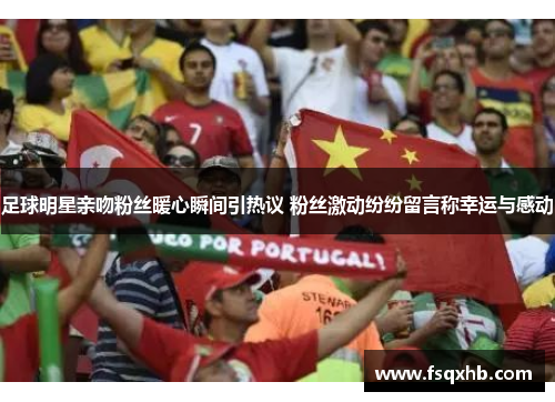 足球明星亲吻粉丝暖心瞬间引热议 粉丝激动纷纷留言称幸运与感动