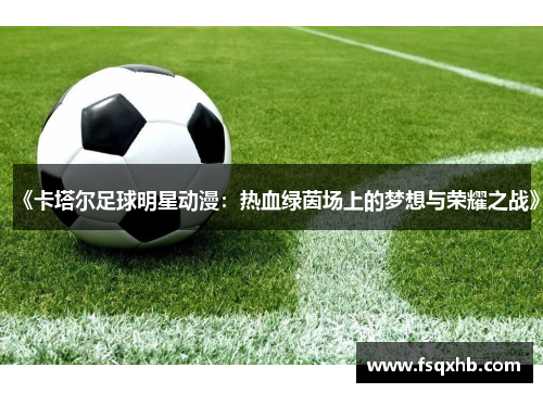 《卡塔尔足球明星动漫：热血绿茵场上的梦想与荣耀之战》