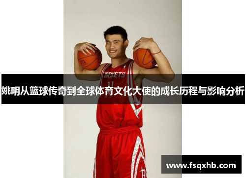 姚明从篮球传奇到全球体育文化大使的成长历程与影响分析