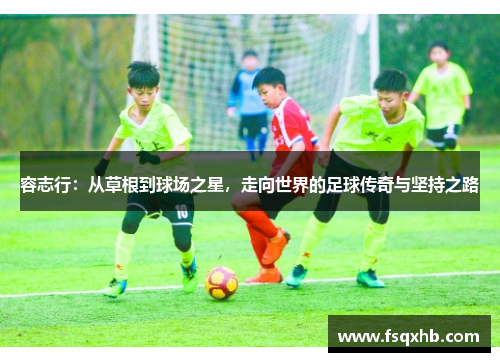 容志行：从草根到球场之星，走向世界的足球传奇与坚持之路