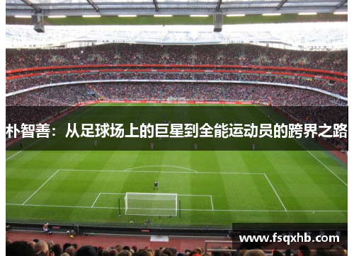 朴智善：从足球场上的巨星到全能运动员的跨界之路