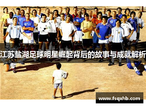 江苏盐湖足球明星崛起背后的故事与成就解析