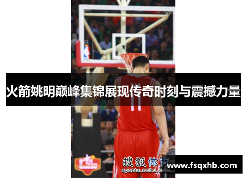 火箭姚明巅峰集锦展现传奇时刻与震撼力量