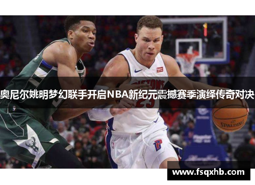奥尼尔姚明梦幻联手开启NBA新纪元震撼赛季演绎传奇对决