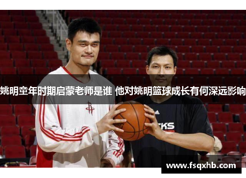 姚明童年时期启蒙老师是谁 他对姚明篮球成长有何深远影响