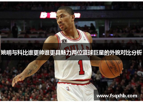 姚明与科比谁更帅谁更具魅力两位篮球巨星的外貌对比分析