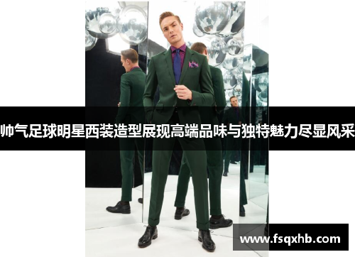 帅气足球明星西装造型展现高端品味与独特魅力尽显风采