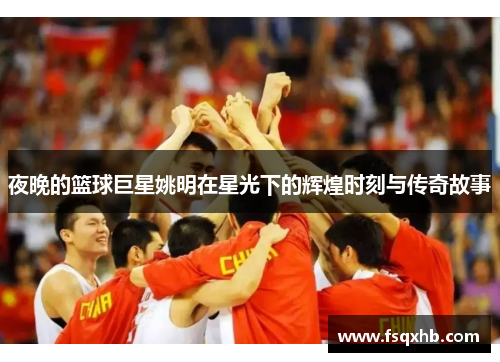 夜晚的篮球巨星姚明在星光下的辉煌时刻与传奇故事