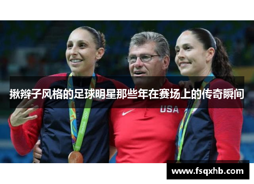 揪辫子风格的足球明星那些年在赛场上的传奇瞬间