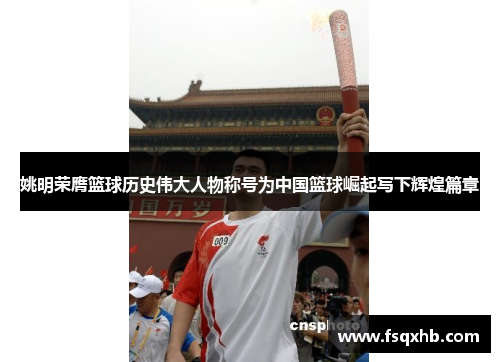姚明荣膺篮球历史伟大人物称号为中国篮球崛起写下辉煌篇章