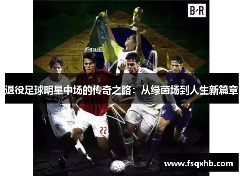 退役足球明星中场的传奇之路：从绿茵场到人生新篇章