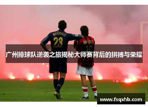 广州排球队逆袭之旅揭秘大师赛背后的拼搏与荣耀