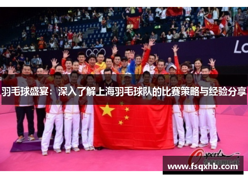 羽毛球盛宴：深入了解上海羽毛球队的比赛策略与经验分享
