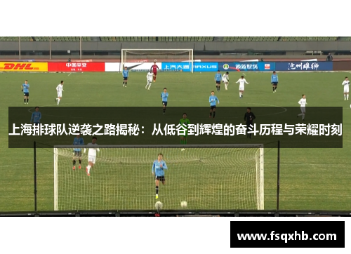 上海排球队逆袭之路揭秘：从低谷到辉煌的奋斗历程与荣耀时刻