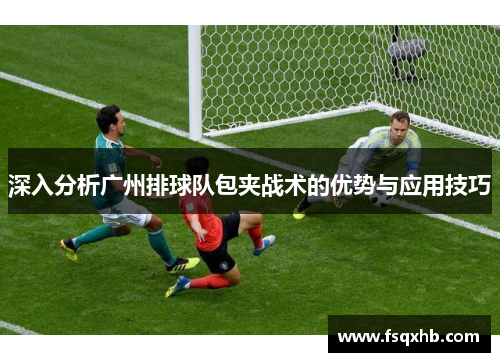 深入分析广州排球队包夹战术的优势与应用技巧