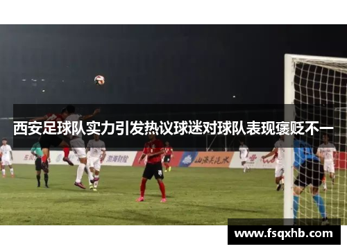 西安足球队实力引发热议球迷对球队表现褒贬不一