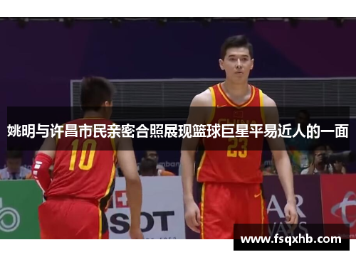 姚明与许昌市民亲密合照展现篮球巨星平易近人的一面