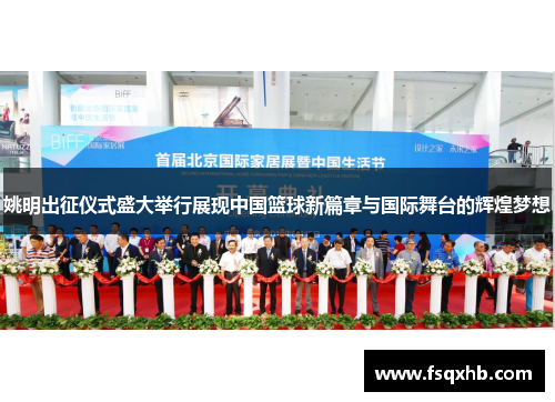姚明出征仪式盛大举行展现中国篮球新篇章与国际舞台的辉煌梦想