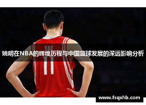 姚明在NBA的辉煌历程与中国篮球发展的深远影响分析