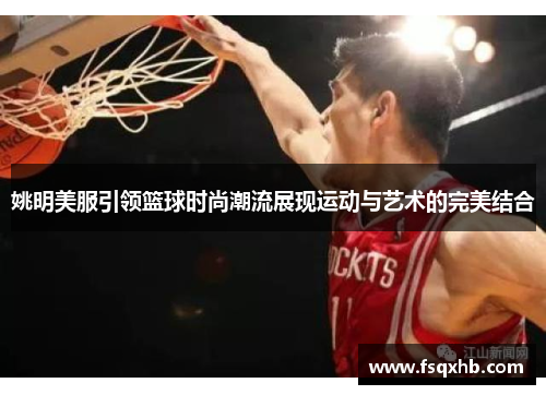 姚明美服引领篮球时尚潮流展现运动与艺术的完美结合