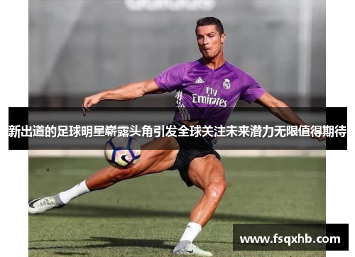 新出道的足球明星崭露头角引发全球关注未来潜力无限值得期待