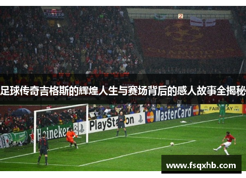 足球传奇吉格斯的辉煌人生与赛场背后的感人故事全揭秘