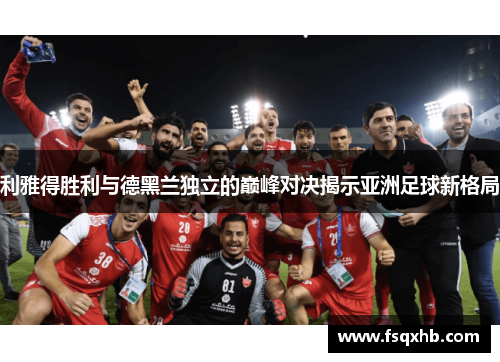 利雅得胜利与德黑兰独立的巅峰对决揭示亚洲足球新格局