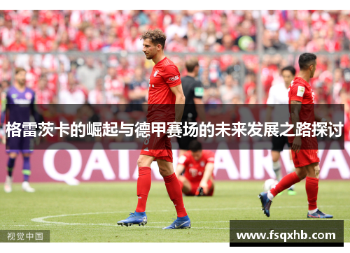 格雷茨卡的崛起与德甲赛场的未来发展之路探讨