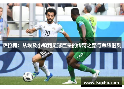 萨拉赫：从埃及小镇到足球巨星的传奇之路与荣耀时刻