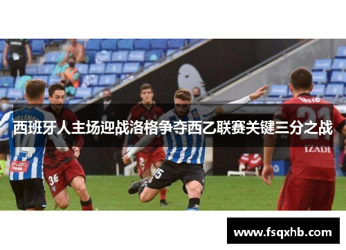 西班牙人主场迎战洛格争夺西乙联赛关键三分之战
